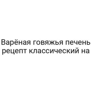 Варёная говяжья печень рецепт классический на