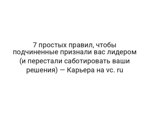 7 простых правил, чтобы подчиненные признали вас лидером (и перестали саботировать ваши решения) — Карьера на vc. ru