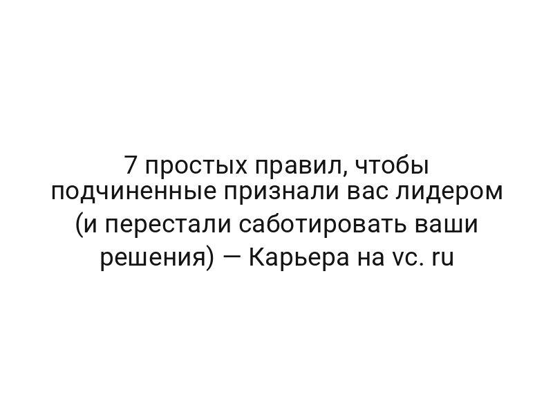 7 простых правил, чтобы подчиненные признали вас лидером (и перестали саботировать ваши решения) — Карьера на vc. ru