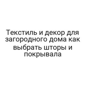 Текстиль и декор для загородного дома как выбрать шторы и покрывала