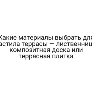Какие материалы выбрать для настила террасы — лиственница, композитная доска или террасная плитка