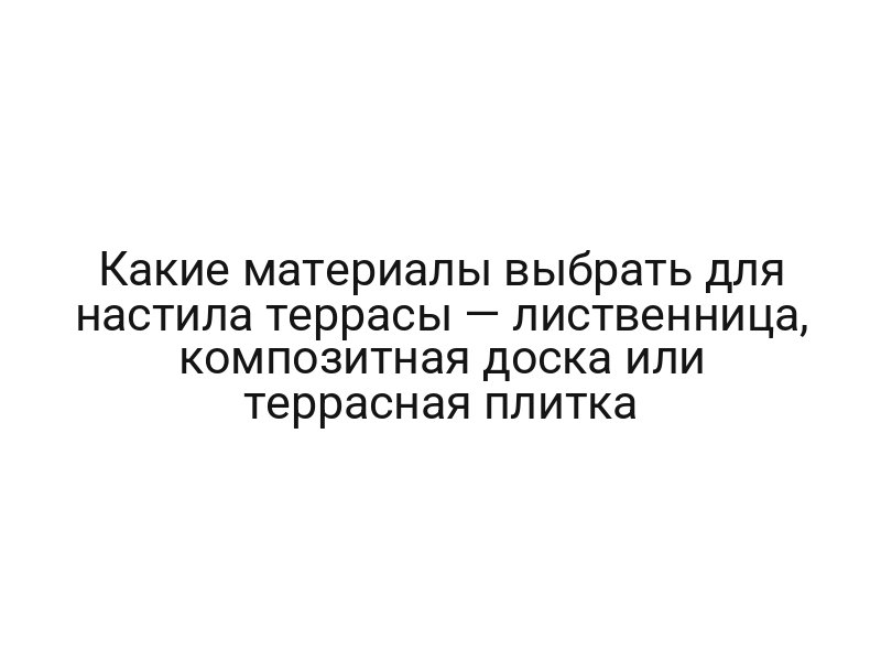 Какие материалы выбрать для настила террасы — лиственница, композитная доска или террасная плитка
