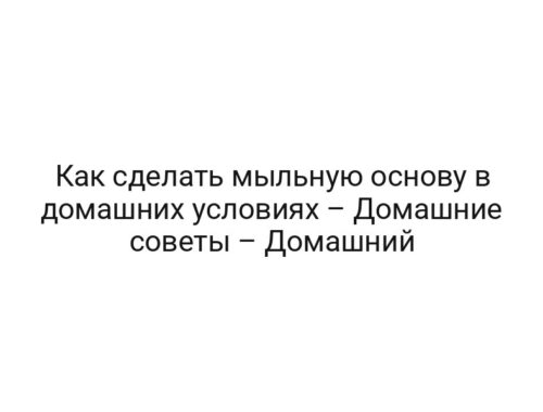 Как сделать мыльную основу в домашних условиях – Домашние советы – Домашний