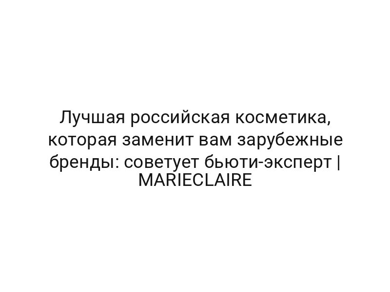 Лучшая российская косметика, которая заменит вам зарубежные бренды: советует бьюти-эксперт | MARIECLAIRE