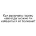 Как вылечить герпес навсегда: можно ли избавиться от болезни?