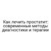 Как лечить простатит: современные методы диагностики и терапии