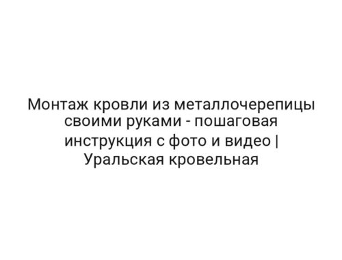 Монтаж кровли из металлочерепицы своими руками — пошаговая инструкция с фото и видео | Уральская кровельная