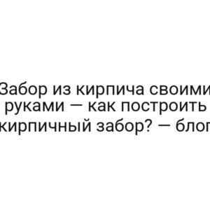 Забор из кирпича своими руками — как построить кирпичный забор? — блог