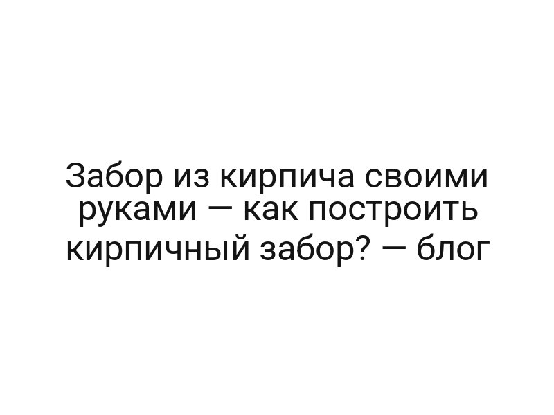 Забор из кирпича своими руками — как построить кирпичный забор? — блог