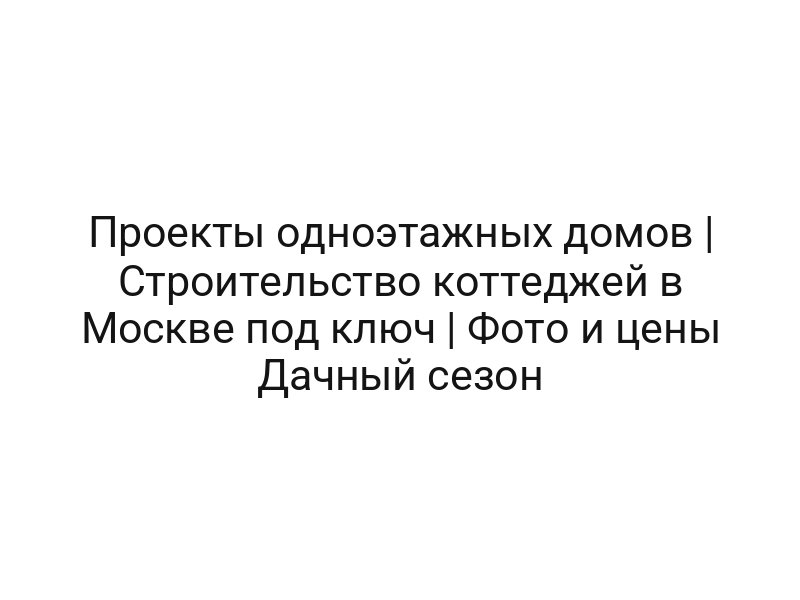 Проекты одноэтажных домов | Строительство коттеджей в Москве под ключ | Фото и цены Дачный сезон
