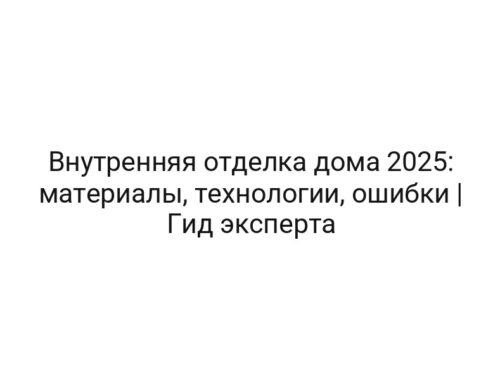 Внутренняя отделка дома 2025: материалы, технологии, ошибки | Гид эксперта