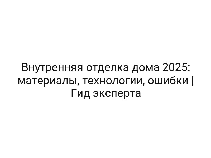 Внутренняя отделка дома 2025: материалы, технологии, ошибки | Гид эксперта