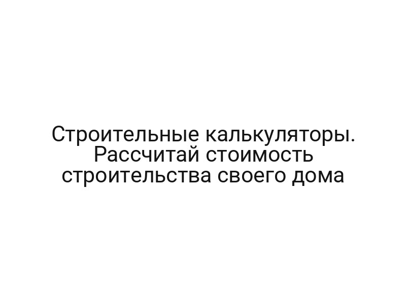 Строительные калькуляторы. Рассчитай стоимость строительства своего дома