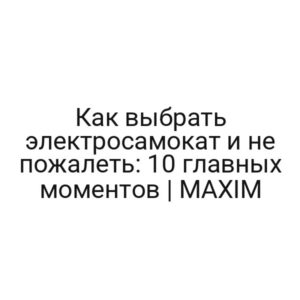 Как выбрать электросамокат и не пожалеть: 10 главных моментов | MAXIM