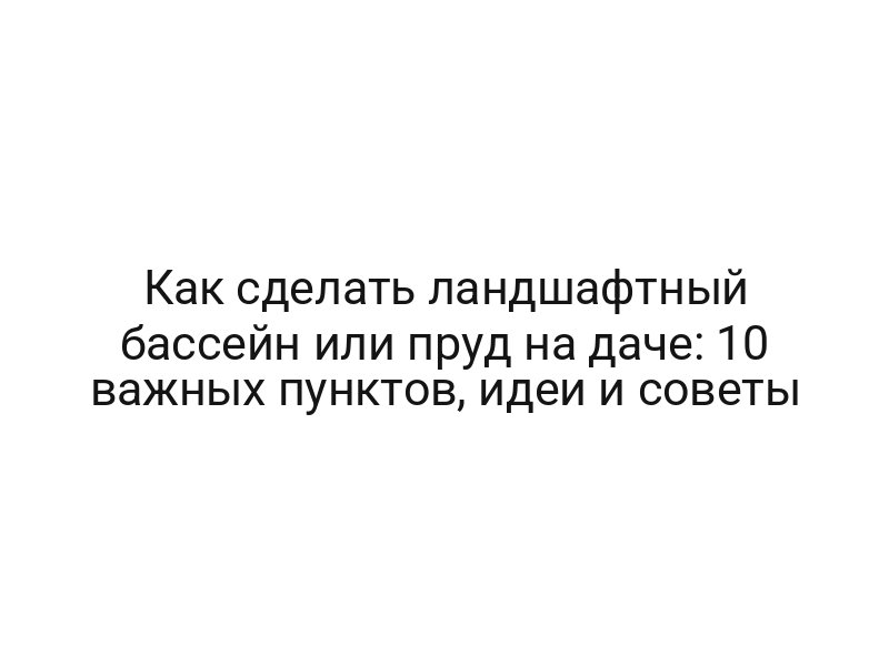 Как сделать ландшафтный бассейн или пруд на даче: 10 важных пунктов, идеи и советы