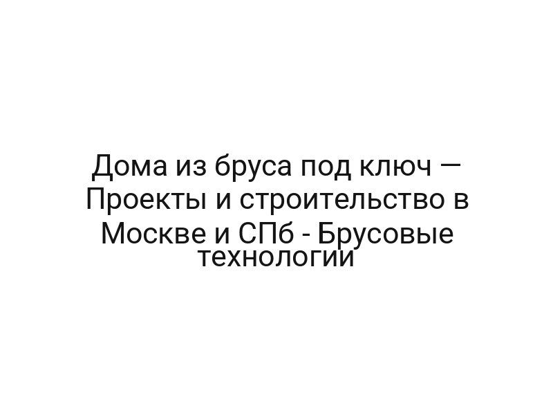 Дома из бруса под ключ — Проекты и строительство в Москве и СПб — Брусовые технологии