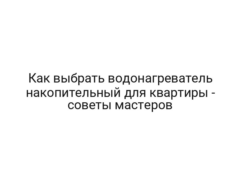 Как выбрать водонагреватель накопительный для квартиры — советы мастеров