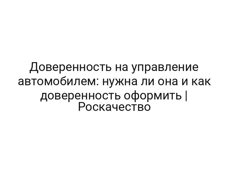Доверенность на управление автомобилем: нужна ли она и как доверенность оформить | Роскачество
