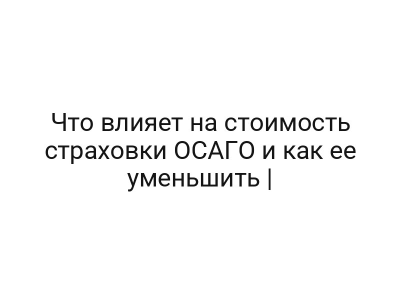 Что влияет на стоимость страховки ОСАГО и как ее уменьшить |