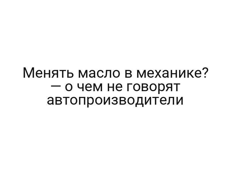 Менять масло в механике? — о чем не говорят автопроизводители