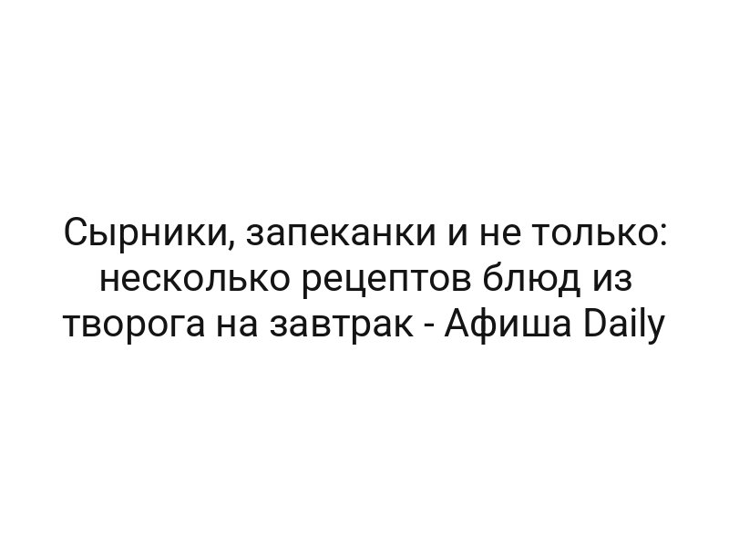 Сырники, запеканки и не только: несколько рецептов блюд из творога на завтрак — Афиша Daily