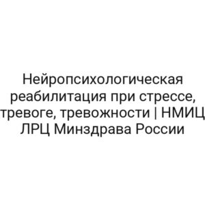 Нейропсихологическая реабилитация при стрессе, тревоге, тревожности | НМИЦ ЛРЦ Минздрава России