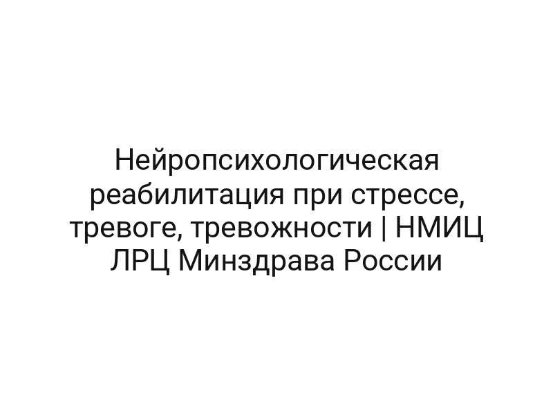 Нейропсихологическая реабилитация при стрессе, тревоге, тревожности | НМИЦ ЛРЦ Минздрава России